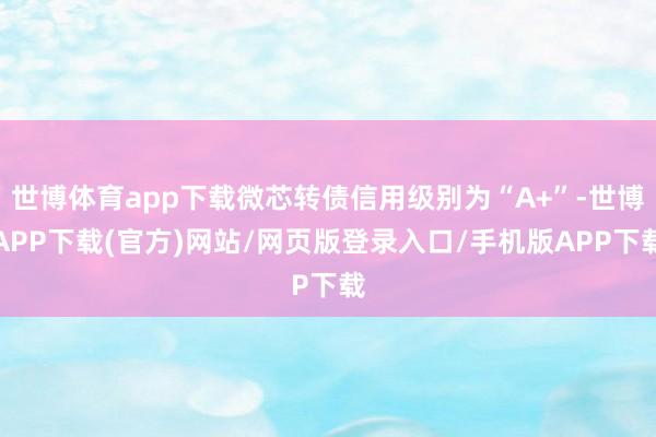 世博体育app下载微芯转债信用级别为“A+”-世博APP下载(官方)网站/网页版登录入口/手机版APP下载