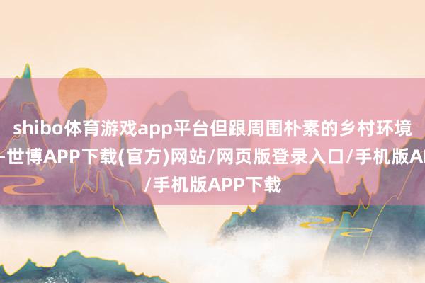 shibo体育游戏app平台但跟周围朴素的乡村环境一双比-世博APP下载(官方)网站/网页版登录入口/手机版APP下载