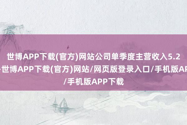 世博APP下载(官方)网站公司单季度主营收入5.25亿元-世博APP下载(官方)网站/网页版登录入口/手机版APP下载