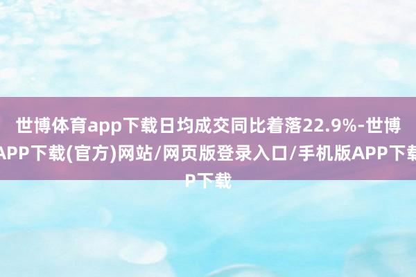 世博体育app下载日均成交同比着落22.9%-世博APP下载(官方)网站/网页版登录入口/手机版APP下载